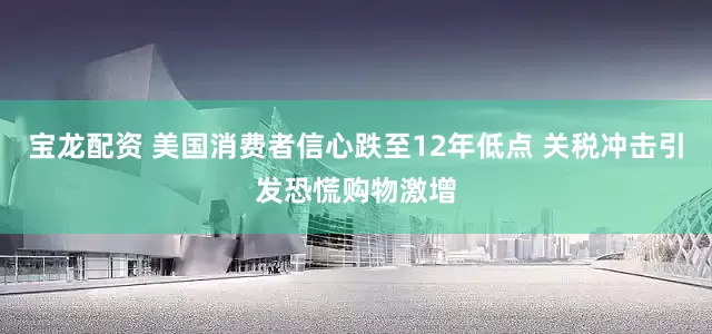 宝龙配资 美国消费者信心跌至12年低点 关税冲击引发恐慌购物激增
