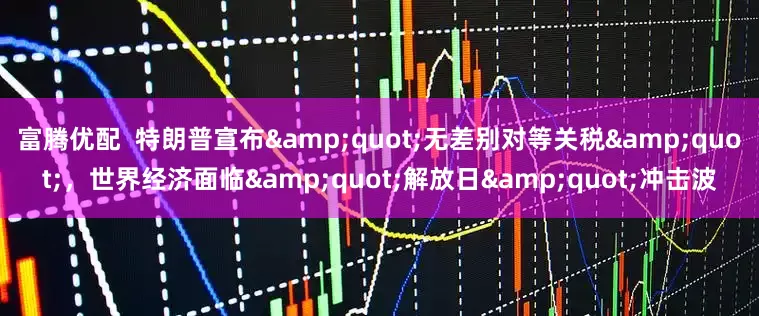 富腾优配  特朗普宣布&quot;无差别对等关税&quot;，世界经济面临&quot;解放日&quot;冲击波