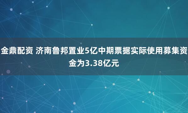 金鼎配资 济南鲁邦置业5亿中期票据实际使用募集资金为3.38亿元