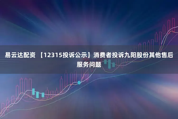 易云达配资 【12315投诉公示】消费者投诉九阳股份其他售后服务问题