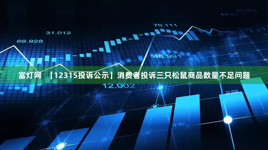 富灯网  【12315投诉公示】消费者投诉三只松鼠商品数量不足问题