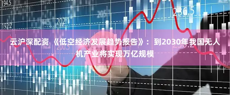 云沪深配资 《低空经济发展趋势报告》：到2030年我国无人机产业将实现万亿规模