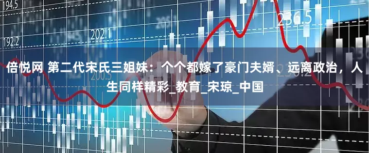 倍悦网 第二代宋氏三姐妹：个个都嫁了豪门夫婿、远离政治，人生同样精彩_教育_宋琼_中国