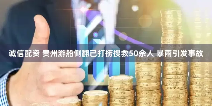 诚信配资 贵州游船侧翻已打捞搜救50余人 暴雨引发事故