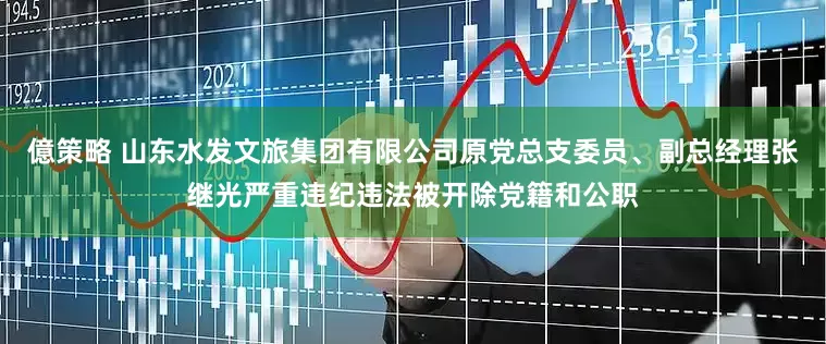 億策略 山东水发文旅集团有限公司原党总支委员、副总经理张继光严重违纪违法被开除党籍和公职