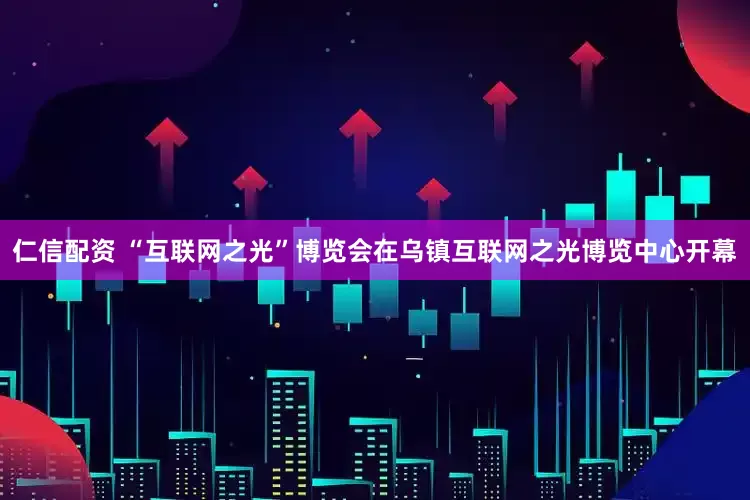 仁信配资 “互联网之光”博览会在乌镇互联网之光博览中心开幕