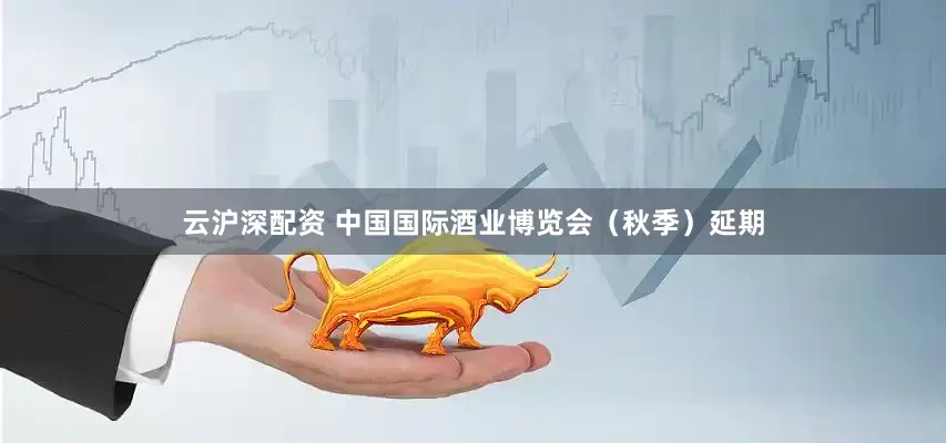 云沪深配资 中国国际酒业博览会（秋季）延期