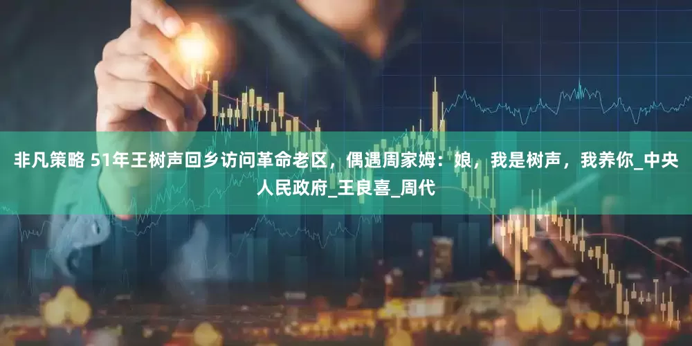 非凡策略 51年王树声回乡访问革命老区，偶遇周家姆：娘，我是树声，我养你_中央人民政府_王良喜_周代