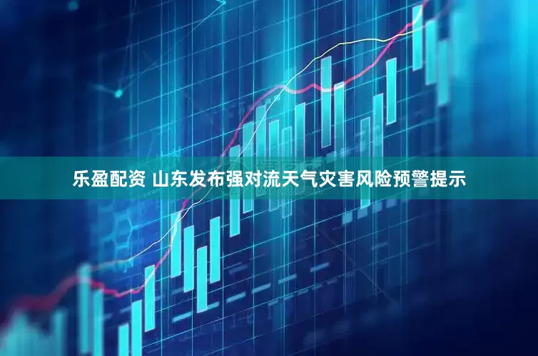 乐盈配资 山东发布强对流天气灾害风险预警提示