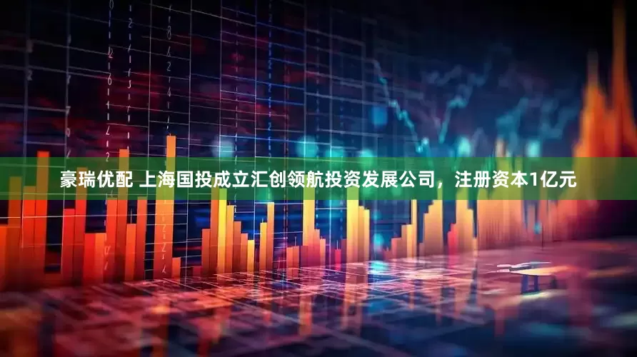 豪瑞优配 上海国投成立汇创领航投资发展公司，注册资本1亿元