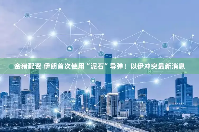 金猪配资 伊朗首次使用“泥石”导弹！以伊冲突最新消息