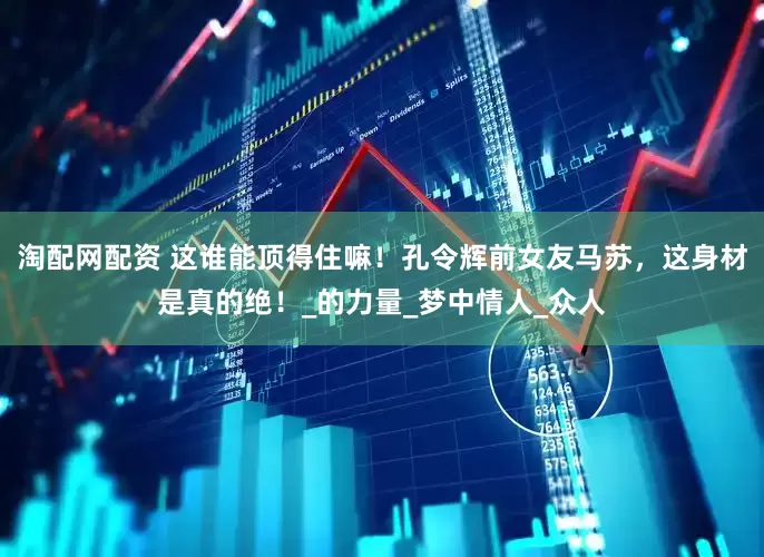淘配网配资 这谁能顶得住嘛！孔令辉前女友马苏，这身材是真的绝！_的力量_梦中情人_众人