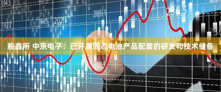 股鑫所 中京电子：已开展固态电池产品配套的研发和技术储备