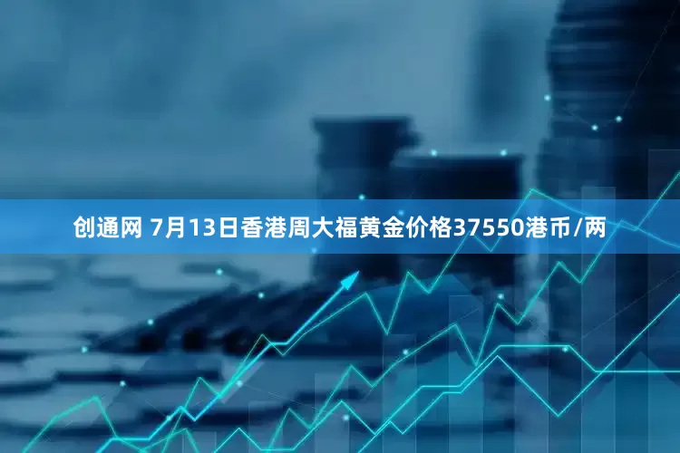 创通网 7月13日香港周大福黄金价格37550港币/两