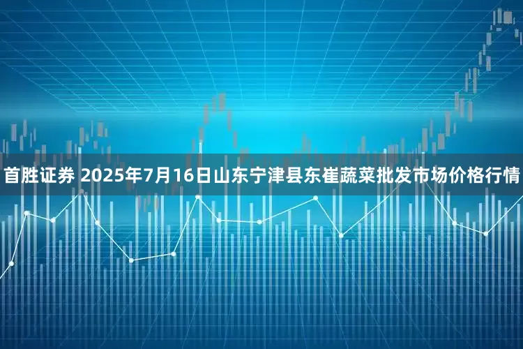 首胜证券 2025年7月16日山东宁津县东崔蔬菜批发市场价格行情