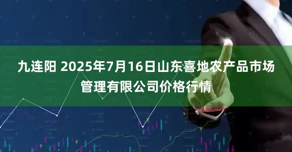 九连阳 2025年7月16日山东喜地农产品市场管理有限公司价格行情