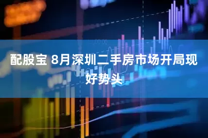 配股宝 8月深圳二手房市场开局现好势头