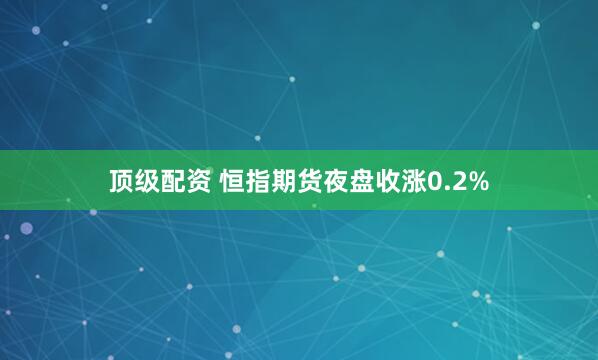 顶级配资 恒指期货夜盘收涨0.2%