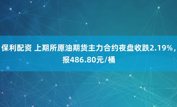 保利配资 上期所原油期货主力合约夜盘收跌2.19%，报486.80元/桶