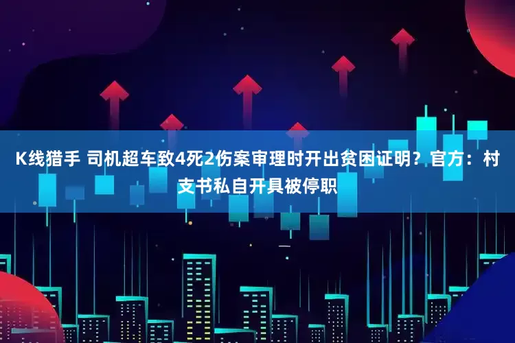 K线猎手 司机超车致4死2伤案审理时开出贫困证明？官方：村支书私自开具被停职