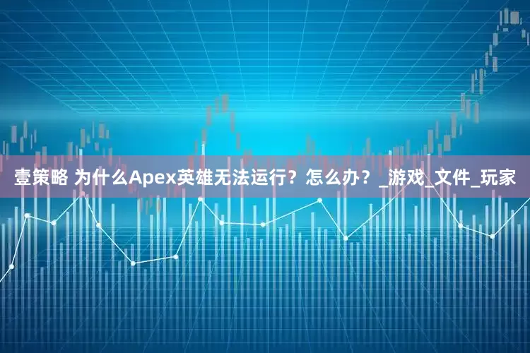 壹策略 为什么Apex英雄无法运行？怎么办？_游戏_文件_玩家