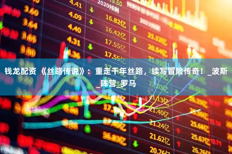 钱龙配资 《丝路传说》：重走千年丝路，续写冒险传奇！_波斯_阵营_罗马