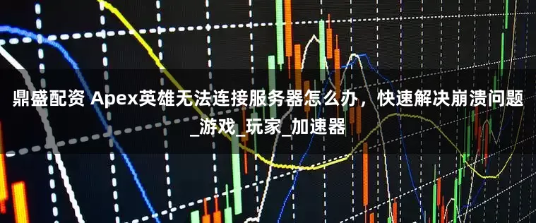 鼎盛配资 Apex英雄无法连接服务器怎么办，快速解决崩溃问题_游戏_玩家_加速器