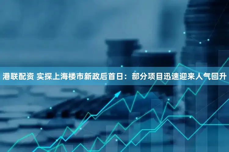 港联配资 实探上海楼市新政后首日：部分项目迅速迎来人气回升