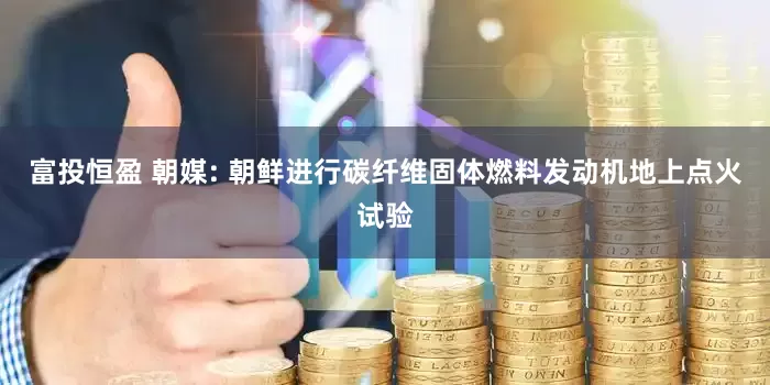 富投恒盈 朝媒: 朝鲜进行碳纤维固体燃料发动机地上点火试验