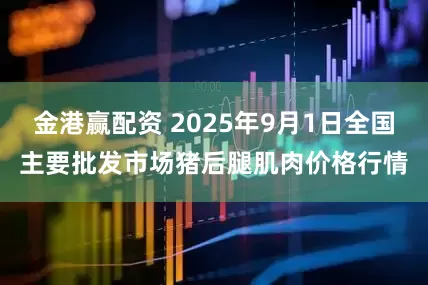 金港赢配资 2025年9月1日全国主要批发市场猪后腿肌肉价格行情