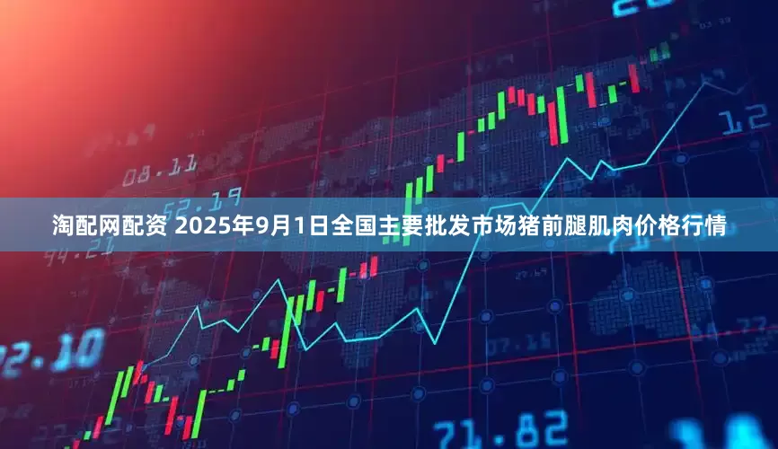 淘配网配资 2025年9月1日全国主要批发市场猪前腿肌肉价格行情