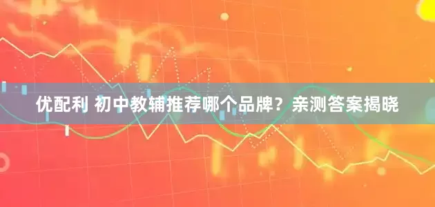 优配利 初中教辅推荐哪个品牌？亲测答案揭晓