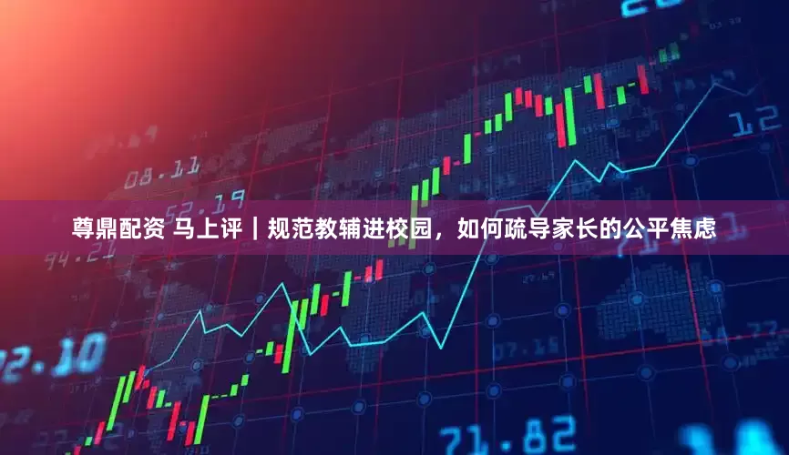 尊鼎配资 马上评｜规范教辅进校园，如何疏导家长的公平焦虑