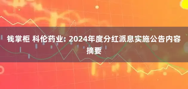 钱掌柜 科伦药业: 2024年度分红派息实施公告内容摘要
