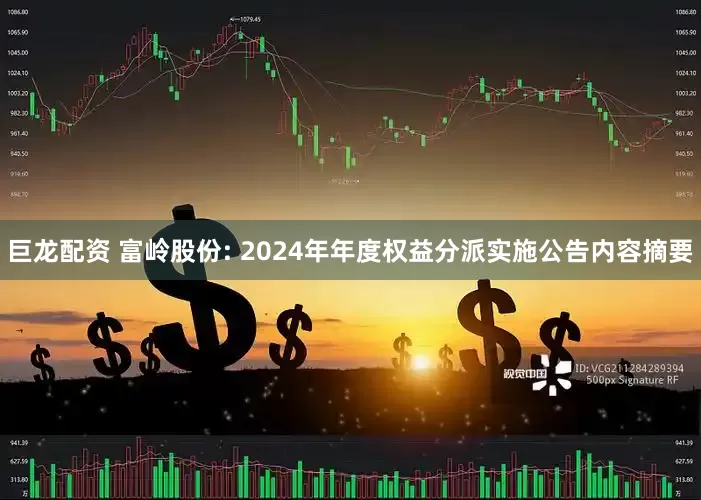 巨龙配资 富岭股份: 2024年年度权益分派实施公告内容摘要