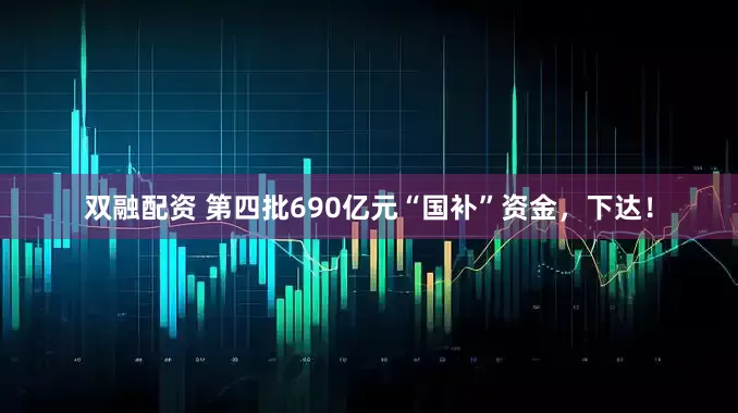 双融配资 第四批690亿元“国补”资金，下达！
