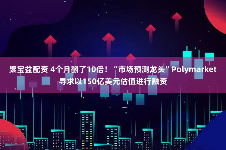 聚宝盆配资 4个月翻了10倍！“市场预测龙头”Polymarket寻求以150亿美元估值进行融资