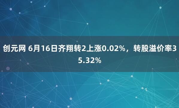 创元网 6月16日齐翔转2上涨0.02%，转股溢价率35.32%