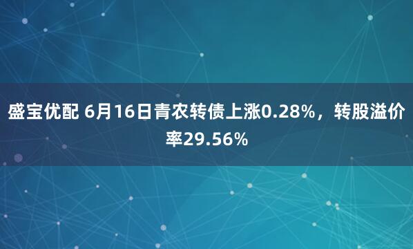 盛宝优配 6月16日青农转债上涨0.28%，转股溢价率29.56%