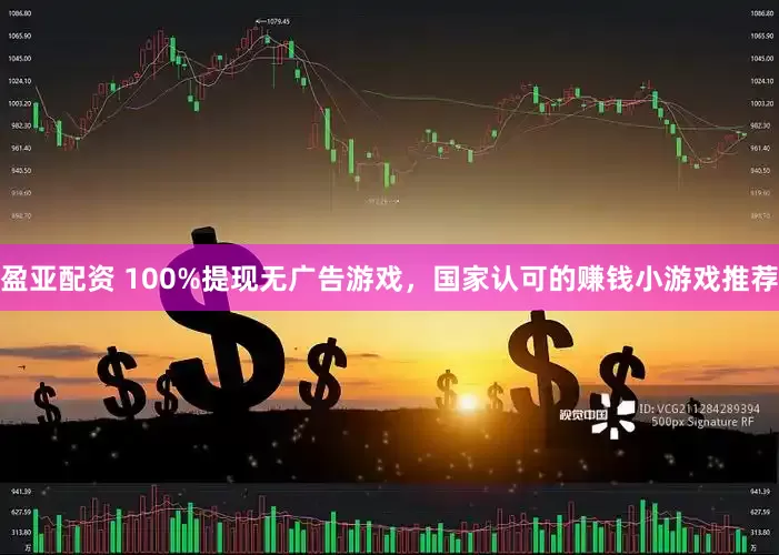 盈亚配资 100%提现无广告游戏，国家认可的赚钱小游戏推荐