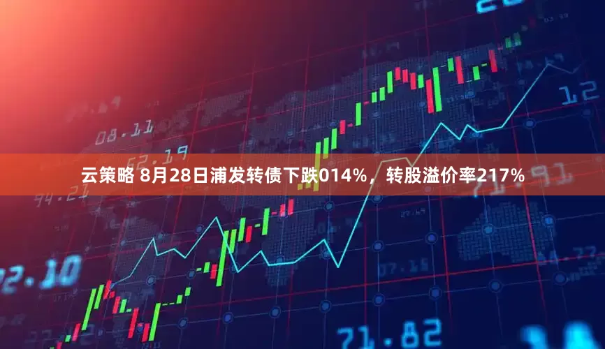 云策略 8月28日浦发转债下跌014%，转股溢价率217%
