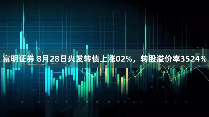 富明证券 8月28日兴发转债上涨02%，转股溢价率3524%