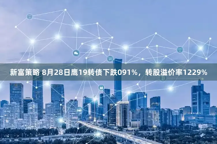 新富策略 8月28日鹰19转债下跌091%，转股溢价率1229%