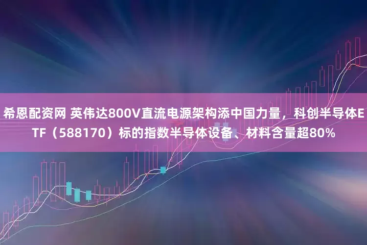 希恩配资网 英伟达800V直流电源架构添中国力量，科创半导体ETF（588170）标的指数半导体设备、材料含量超80%