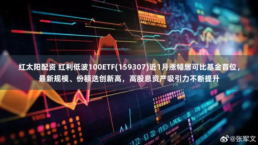 红太阳配资 红利低波100ETF(159307)近1月涨幅居可比基金首位，最新规模、份额迭创新高，高股息资产吸引力不断提升