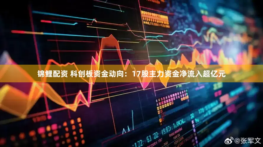 锦鲤配资 科创板资金动向：17股主力资金净流入超亿元
