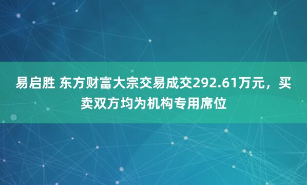 易启胜 东方财富大宗交易成交292.61万元，买卖双方均为机构专用席位