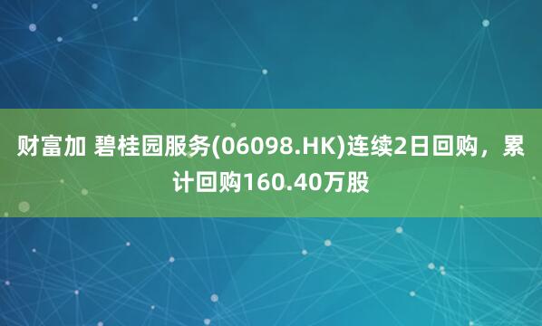 财富加 碧桂园服务(06098.HK)连续2日回购，累计回购160.40万股
