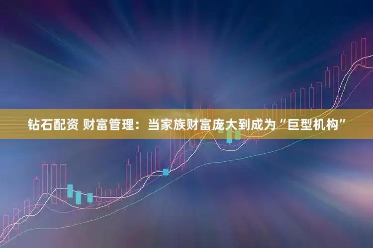 钻石配资 财富管理：当家族财富庞大到成为“巨型机构”
