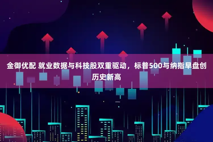 金御优配 就业数据与科技股双重驱动，标普500与纳指早盘创历史新高